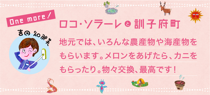 地元では、いろんな農産物や海産物をもらいます。メロンをあげたら、カニをもらったり。物々交換、最高です！