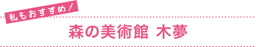 私もおすすめ！ 森の美術館 木夢