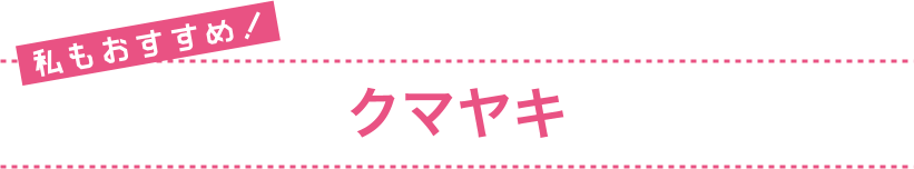 私もおすすめ！ クマヤキ