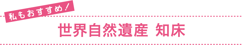 私もおすすめ！ 世界自然遺産 知床