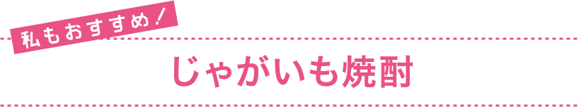 私もおすすめ！ じゃがいも焼酎